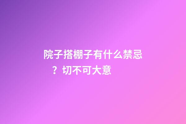 院子搭棚子有什么禁忌？切不可大意